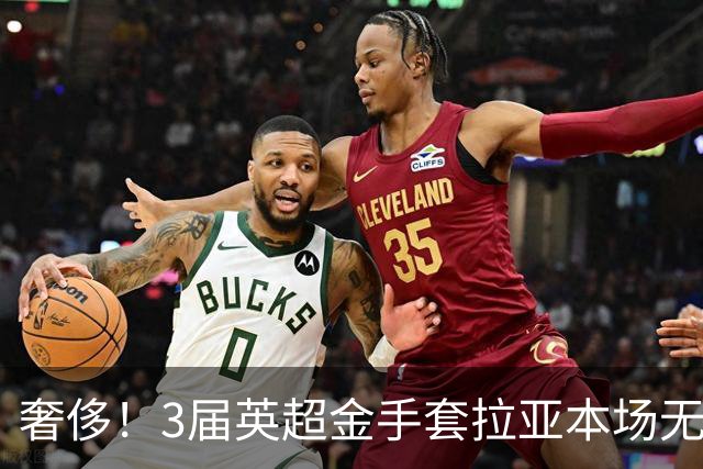 奢侈！3届英超金手套拉亚本场无缘先发，乌奈西蒙仍是西班牙一门