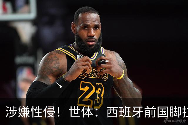 涉嫌性侵！世体：西班牙前国脚拉法·米尔预计至少被禁赛两年